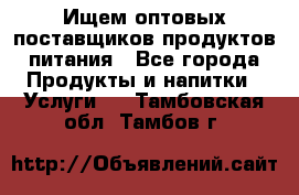 Ищем оптовых поставщиков продуктов питания - Все города Продукты и напитки » Услуги   . Тамбовская обл.,Тамбов г.